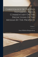 Christology Of The Old Testament, And A Commentary On The Predictions Of The Messiah By The Prophets; Volume 1