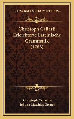 Christoph Cellarii Erleichterte Lateinische Grammatik (1783) - Cellarius, Christoph, and Gesner, Johann Matthias (Editor)