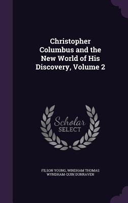 Christopher Columbus and the New World of His Discovery, Volume 2 - Young, Filson, and Dunraven, Windham Thomas Wyndham-Quin