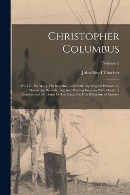 Christopher Columbus: His Life, His Work, His Remains, as Revealed by Original Printed and Manuscript Records, Together With an Essay on Peter Martyr of Anghera and Bartolom de las Casas, the First Historians of America; Volume 2 - Thacher, John Boyd