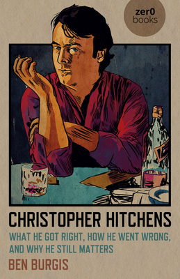 Christopher Hitchens: What He Got Right, How He Went Wrong, and Why He Still Matters - Burgis, Ben