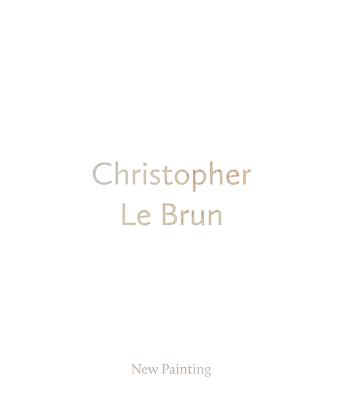 Christopher Le Brun: New Painting - Le Brun, Christopher, and Street, Ben (Text by)