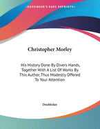 Christopher Morley: His History Done by Divers Hands, Together with a List of Works by This Author, Thus Modestly Offered to Your Attention