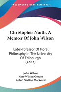 Christopher North, A Memoir Of John Wilson: Late Professor Of Moral Philosophy In The University Of Edinburgh (1863)