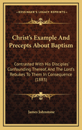 Christ's Example and Precepts about Baptism: Contrasted with His Disciples' Confounding Thereof, and the Lord's Rebukes to Them in Consequence (1883)