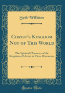 Christ's Kingdom Not of This World: The Spiritual Character of the Kingdom of Christ, in Three Discourses (Classic Reprint)