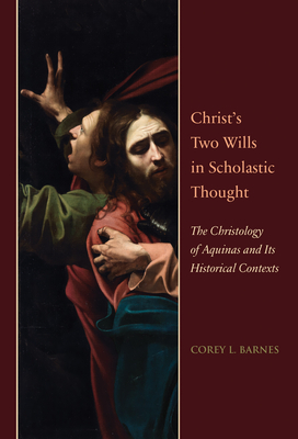 Christ's Two Wills in Scholastic Thought: The Christology of Aquinas and Its Historical Contexts - Barnes, Corey L