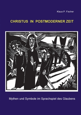 Christus in postmoderner Zeit: Mythen und Symbole im Sprachspiel des Glaubens - Fischer, Klaus P