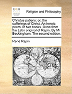 Christus Patiens: Or, the Sufferings of Christ. an Heroic Poem. in Two Books. Done from the Latin Original of Rapin. by MR Beckingham. T