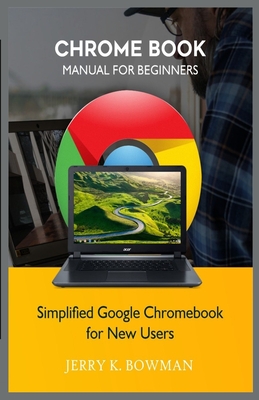 Chrome Book Manual for Beginners: Simplified Google Chromebook for New Users - Bowman, Jerry K