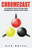 Chromecast: 10 Ultimate Tricks to Use Your Chromecast Device Effectively (Booklet)