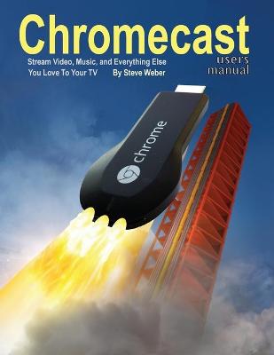 Chromecast Users Manual: Stream Video, Music, and Everything Else You Love to Your TV - Weber, Steve