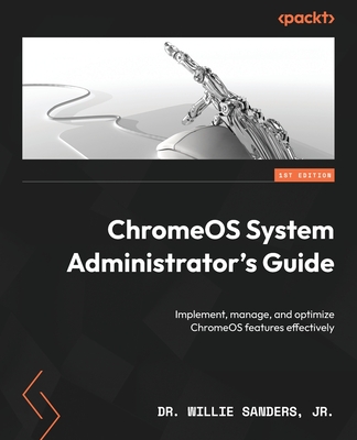 ChromeOS System Administrator's Guide: Implement, manage, and optimize ChromeOS features effectively - Sanders, Dr. Willie
