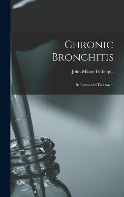 Chronic Bronchitis: Its Forms and Treatment - Fothergill, John Milner