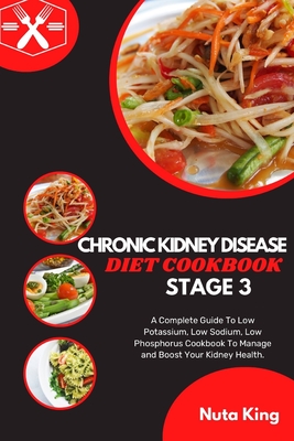 Chronic Kidney Disease Diet Cookbook for Stage 3: A Complete Guide To Low Potassium, Low Sodium, Low Phosphorus Cookbook To Manage and Boost Your Kidney Health. - King, Nuta