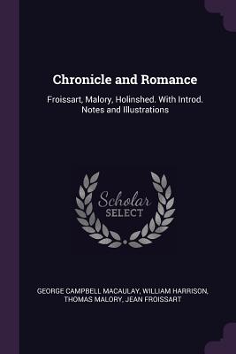 Chronicle and Romance: Froissart, Malory, Holinshed. With Introd. Notes and Illustrations - Macaulay, George Campbell, and Harrison, William, and Malory, Thomas, Sir