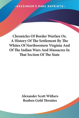 Chronicles Of Border Warfare Or, A History Of The Settlement By The Whites Of Northwestern Virginia And Of The Indian Wars And Massacres In That Section Of The State - Withers, Alexander Scott, and Thwaites, Reuben Gold (Editor)