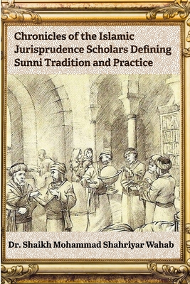 Chronicles of the Islamic Jurisprudence Scholars Defining Sunni Tradition and Practice - Wahab, Shaikh Mohammad Shahriyar