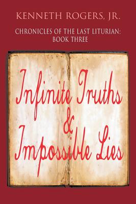 Chronicles of the Last Liturian: Book Three, Infinite Truths & Impossible Lies - Rogers, Kenneth, Jr.