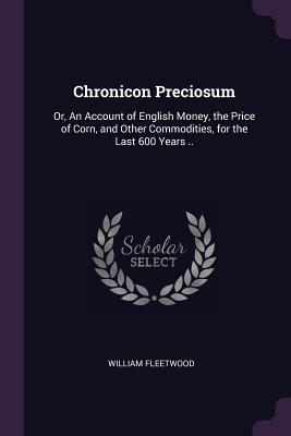 Chronicon Preciosum: Or, An Account of English Money, the Price of Corn, and Other Commodities, for the Last 600 Years .. - Fleetwood, William