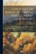 Chronique de Robert de Torigni, ABBE Du Mont-Saint-Michel: Suivie de Divers Opuscules Historiques de CET Auteur Et de Plusieurs Religieux de La Meme Abbaye: Le Tout Publie D'Apres Les Manuscrits Originaux, Volume 1...