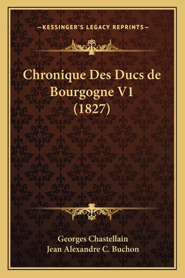 Chronique Des Ducs de Bourgogne V1 (1827) - Chastellain, Georges, and Buchon, Jean Alexandre C (Editor)