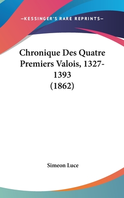 Chronique Des Quatre Premiers Valois, 1327-1393 (1862) - Luce, Simeon (Editor)