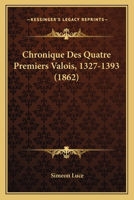 Chronique Des Quatre Premiers Valois, 1327-1393 (1862) - Luce, Simeon (Editor)