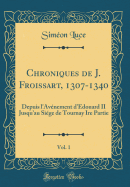 Chroniques de J. Froissart, 1307-1340, Vol. 1: Depuis L'Av?nement D'?douard II Jusqu'au Si?ge de Tournay Ire Partie (Classic Reprint)