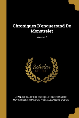 Chroniques D'enguerrand De Monstrelet; Volume 6 - Buchon, Jean Alexandre C, and de Monstrelet, Enguerrand, and DuBois, Franois Nol Alexandre