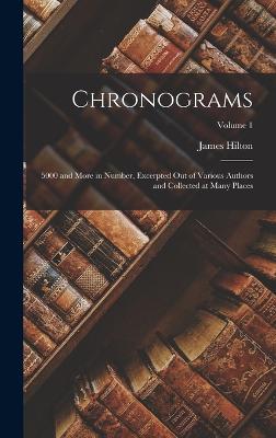 Chronograms: 5000 and More in Number, Excerpted Out of Various Authors and Collected at Many Places; Volume 1 - Hilton, James