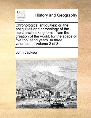 Chronological antiquities: or, the antiquities and chronology of the most ancient kingdoms, from the creation of the world, for the space of five thousand years. In three volumes. ... Volume 2 of 3 - Jackson, John, Dr.