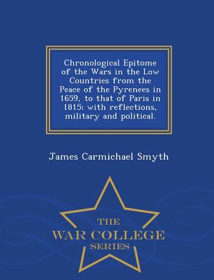 Chronological Epitome of the Wars in the Low Countries from the Peace of the Pyrenees in 1659, to That of Paris in 1815; With Reflections, Military and Political. - War College Series - Smyth, James Carmichael, Sir