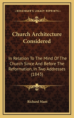 Church Architecture Considered: In Relation to the Mind of the Church Since and Before the Reformation, in Two Addresses (1843) - Mant, Richard