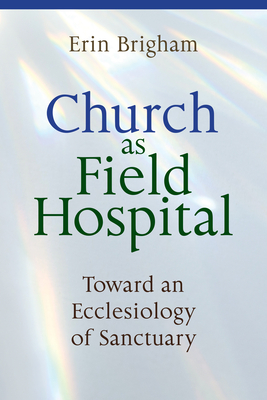 Church as Field Hospital: Toward an Ecclesiology of Sanctuary - Brigham, Erin