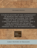 Church-history of the Government of Bishops and Their Councils Abbreviated. Including the Chief Part of the Government of Christian Princes and Popes, and a True Account of the Most Troubling Controversies and Heresies Till the Reformation ..