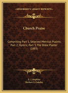 Church Praise: Comprising Part 1, Selected Metrical Psalms; Part 2, Hymns; Part 3, the Bible Psalter (1883)