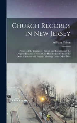 Church Records in New Jersey: Notices of the Character, Extent, and Condition of the Original Records of About One Hundred and Fifty of the Older Churches and Friends' Meetings; With Other Data - Nelson, William 1847-1914 Cn (Creator)