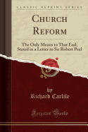 Church Reform: The Only Means to That End, Stated in a Letter to Sir Robert Peel (Classic Reprint)