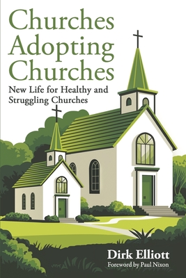 Churches Adopting Churches: New Life for Healthy and Struggling Churches - Elliott, Dirk, and Nixon, Paul (Foreword by)