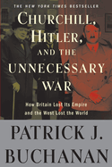 Churchill, Hitler, and the Unnecessary War: How Britain Lost Its Empire and the West Lost the World