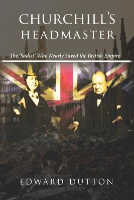 Churchill's Headmaster: The 'Sadist' Who Nearly Saved the British Empire - Dutton, Edward