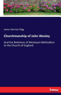 Churchmanship of John Wesley: And the Relations of Wesleyan Methodism to the Church of England