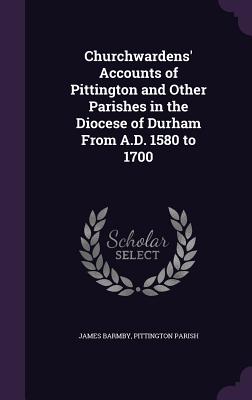 Churchwardens' Accounts of Pittington and Other Parishes in the Diocese of Durham From A.D. 1580 to 1700 - Barmby, James, and Parish, Pittington