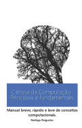 Cincia da Computao: Principais e Fundamentais: Manual breve, rpido e leve de conceitos computacionais.