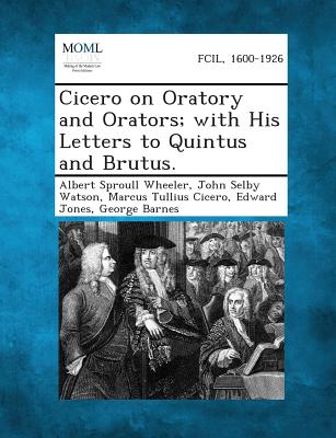 Cicero on Oratory and Orators; With His Letters to Quintus and Brutus. - Wheeler, Albert Sproull, and Watson, John Selby, and Cicero, Marcus Tullius