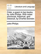 Cider, a Poem in Two Books: By John Philips. with Notes Provincial, Historical, and Classical, by Charles Dunster