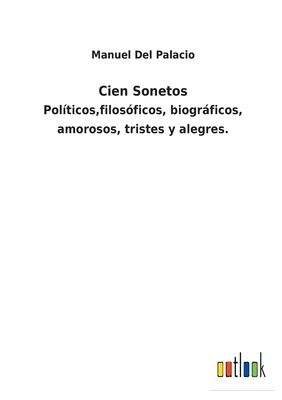 Cien Sonetos: Pol?ticos, filos?ficos, biogrficos, amorosos, tristes y alegres. - Del Palacio, Manuel