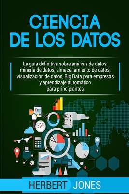 Ciencia de los datos: La gua definitiva sobre anlisis de datos, minera de datos, almacenamiento de datos, visualizacin de datos, Big Data para empresas y aprendizaje automtico para principiantes - Jones, Herbert