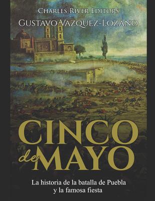 Cinco de Mayo: La historia de la batalla de Puebla y la famosa fiesta - Vazquez-Lozano, Gustavo, and Charles River Editors